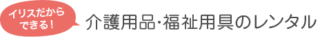 イリスだから出来る！介護用品・福祉用具のレンタル