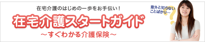 在宅介護スタートガイド～すぐわかる介護保険～　在宅介護の初めの一歩をお手伝い！