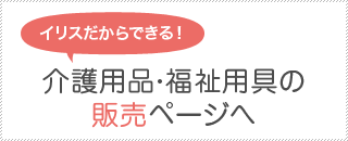 イリスだから出来る！介護用品・福祉用具販売ページへ